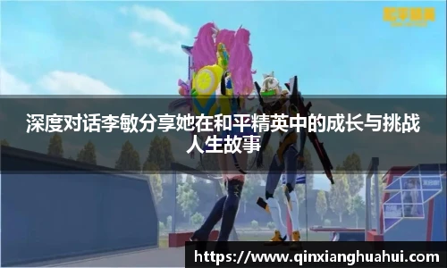 深度对话李敏分享她在和平精英中的成长与挑战人生故事